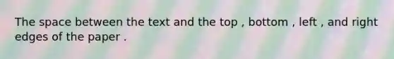 The space between the text and the top , bottom , left , and right edges of the paper .