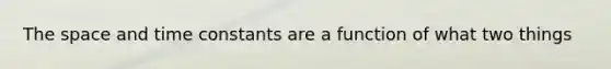 The space and time constants are a function of what two things