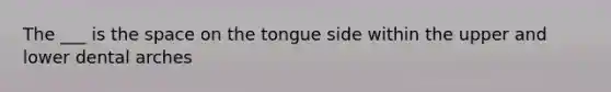 The ___ is the space on the tongue side within the upper and lower dental arches