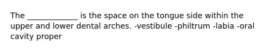 The _____________ is <a href='https://www.questionai.com/knowledge/k0Lyloclid-the-space' class='anchor-knowledge'>the space</a> on the tongue side within the upper and lower dental arches. -vestibule -philtrum -labia -oral cavity proper