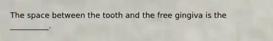 The space between the tooth and the free gingiva is the __________.