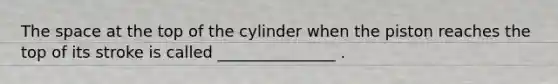 The space at the top of the cylinder when the piston reaches the top of its stroke is called _______________ .