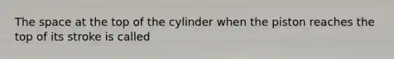 The space at the top of the cylinder when the piston reaches the top of its stroke is called