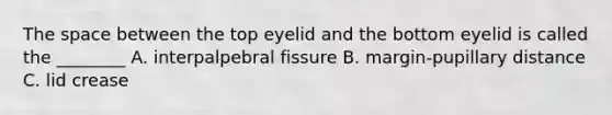 The space between the top eyelid and the bottom eyelid is called the ________ A. interpalpebral fissure B. margin-pupillary distance C. lid crease