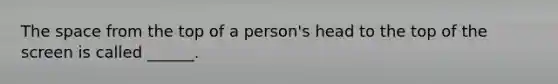 The space from the top of a person's head to the top of the screen is called ______.