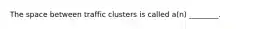 The space between traffic clusters is called a(n) ________.