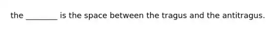 the ________ is the space between the tragus and the antitragus.