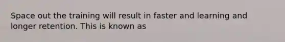 Space out the training will result in faster and learning and longer retention. This is known as