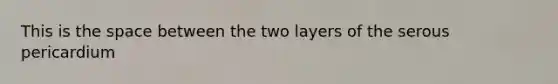This is the space between the two layers of the serous pericardium
