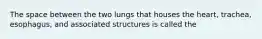 The space between the two lungs that houses the heart, trachea, esophagus, and associated structures is called the