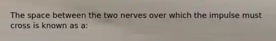 The space between the two nerves over which the impulse must cross is known as a: