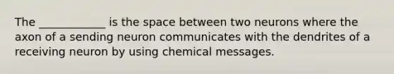 The ____________ is the space between two neurons where the axon of a sending neuron communicates with the dendrites of a receiving neuron by using chemical messages.