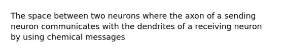 The space between two neurons where the axon of a sending neuron communicates with the dendrites of a receiving neuron by using chemical messages