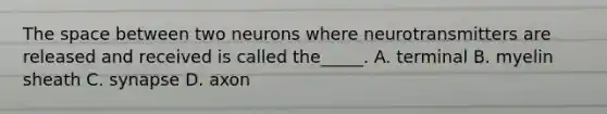 The space between two neurons where neurotransmitters are released and received is called the_____. A. terminal B. myelin sheath C. synapse D. axon