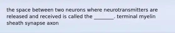 the space between two neurons where neurotransmitters are released and received is called the ________. terminal myelin sheath synapse axon