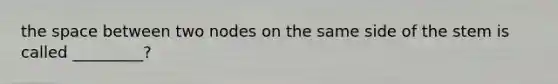 the space between two nodes on the same side of the stem is called _________?