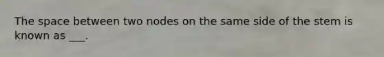 The space between two nodes on the same side of the stem is known as ___.