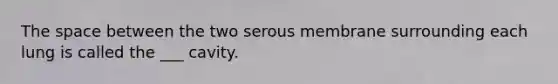 <a href='https://www.questionai.com/knowledge/k0Lyloclid-the-space' class='anchor-knowledge'>the space</a> between the two serous membrane surrounding each lung is called the ___ cavity.