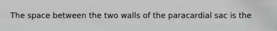 The space between the two walls of the paracardial sac is the