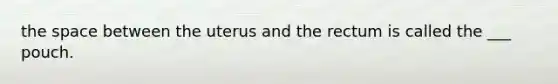 <a href='https://www.questionai.com/knowledge/k0Lyloclid-the-space' class='anchor-knowledge'>the space</a> between the uterus and the rectum is called the ___ pouch.