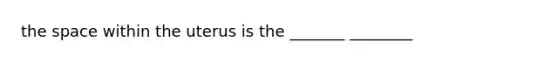 the space within the uterus is the _______ ________