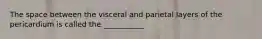 The space between the visceral and parietal layers of the pericardium is called the ___________