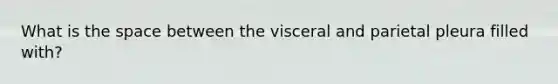 What is the space between the visceral and parietal pleura filled with?