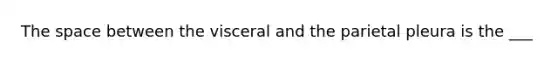 The space between the visceral and the parietal pleura is the ___