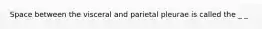 Space between the visceral and parietal pleurae is called the _ _