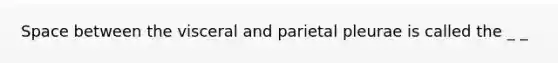 Space between the visceral and parietal pleurae is called the _ _