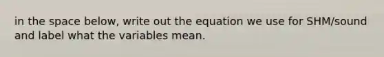 in the space below, write out the equation we use for SHM/sound and label what the variables mean.