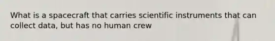 What is a spacecraft that carries scientific instruments that can collect data, but has no human crew