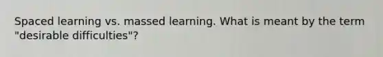 Spaced learning vs. massed learning. What is meant by the term "desirable difficulties"?