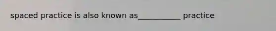 spaced practice is also known as___________ practice