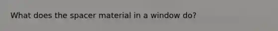 What does the spacer material in a window do?