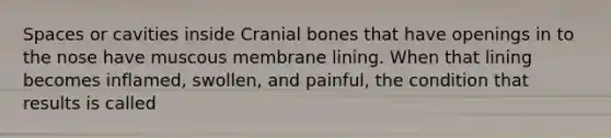 Spaces or cavities inside Cranial bones that have openings in to the nose have muscous membrane lining. When that lining becomes inflamed, swollen, and painful, the condition that results is called