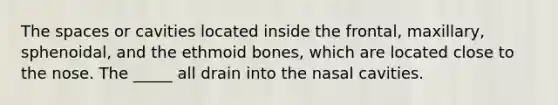 The spaces or cavities located inside the frontal, maxillary, sphenoidal, and the ethmoid bones, which are located close to the nose. The _____ all drain into the nasal cavities.