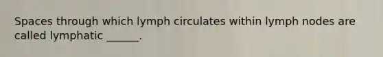 Spaces through which lymph circulates within lymph nodes are called lymphatic ______.