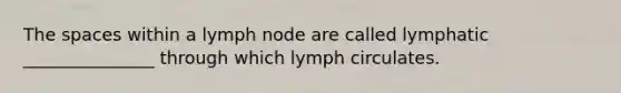 The spaces within a lymph node are called lymphatic _______________ through which lymph circulates.