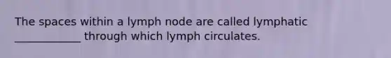 The spaces within a lymph node are called lymphatic ____________ through which lymph circulates.