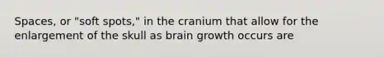 Spaces, or "soft spots," in the cranium that allow for the enlargement of the skull as brain growth occurs are