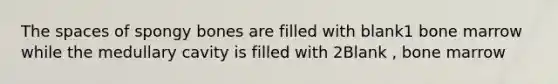 <a href='https://www.questionai.com/knowledge/k0Lyloclid-the-space' class='anchor-knowledge'>the space</a>s of spongy bones are filled with blank1 bone marrow while the medullary cavity is filled with 2Blank , bone marrow