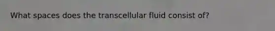 What spaces does the transcellular fluid consist of?