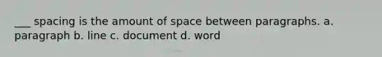 ___ spacing is the amount of space between paragraphs. a. paragraph b. line c. document d. word