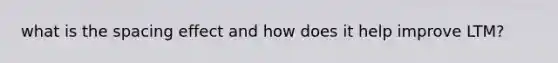what is the spacing effect and how does it help improve LTM?