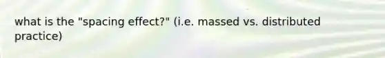 what is the "spacing effect?" (i.e. massed vs. distributed practice)