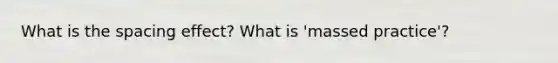 What is the spacing effect? What is 'massed practice'?