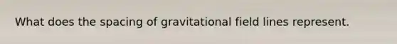 What does the spacing of gravitational field lines represent.