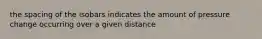 the spacing of the isobars indicates the amount of pressure change occurring over a given distance