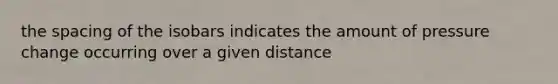 the spacing of the isobars indicates the amount of pressure change occurring over a given distance